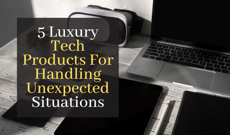 5 Luxury Tech Products For Handling Unexpected Situations